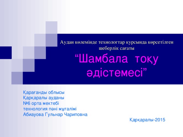 Аудан көлемінде технологтар курсында көрсетілген  шеберлік сағаты  “Шамбала тоқу әдістемесі” Қарағанды облысы Қарқаралы ауданы № 6 орта мектебі технология пәні мұғалімі Абиауова Гульнар Чариповна  Қарқаралы-2015