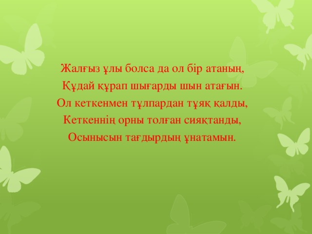 Жалғыз ұлы болса да ол бір атаның, Құдай құрап шығарды шын атағын. Ол кеткенмен тұлпардан тұяқ қалды, Кеткеннің орны толған сияқтанды, Осынысын тағдырдың ұнатамын.