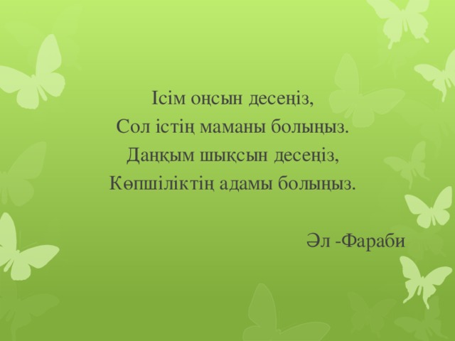 Ісім оңсын десеңіз, Сол істің маманы болыңыз. Даңқым шықсын десеңіз, Көпшіліктің адамы болыңыз. Әл -Фараби