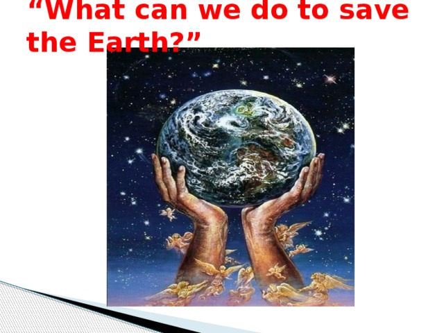 “ What can we do to save the Earth?”