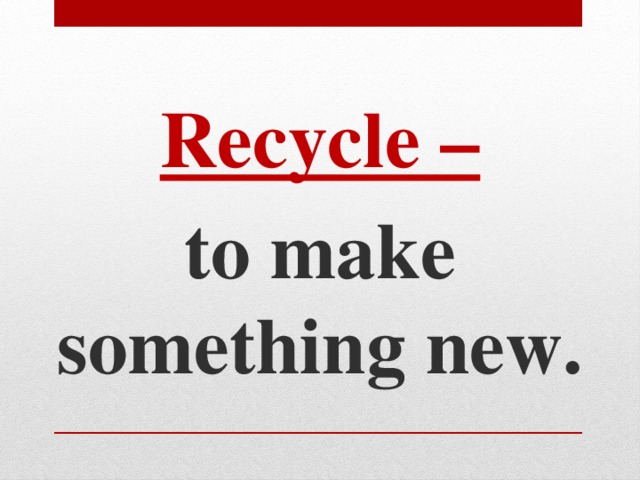 Recycle – to make something new.