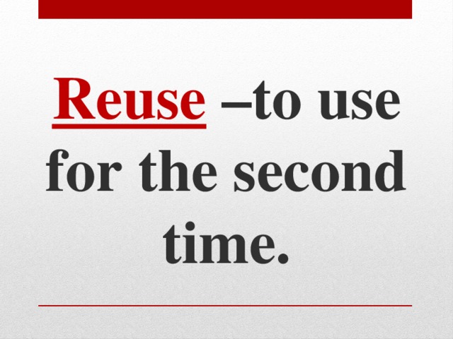 Reuse –to use for the second time.