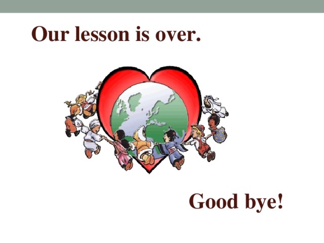 Our lesson is over. Good bye!
