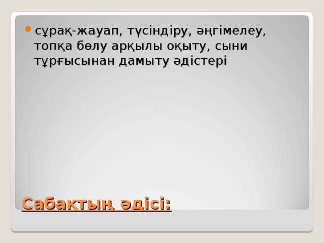 сұрақ-жауап, түсіндіру, әңгімелеу, топқа бөлу арқылы оқыту, сыни тұрғысынан дамыту әдістері  Сабақтың әдісі: