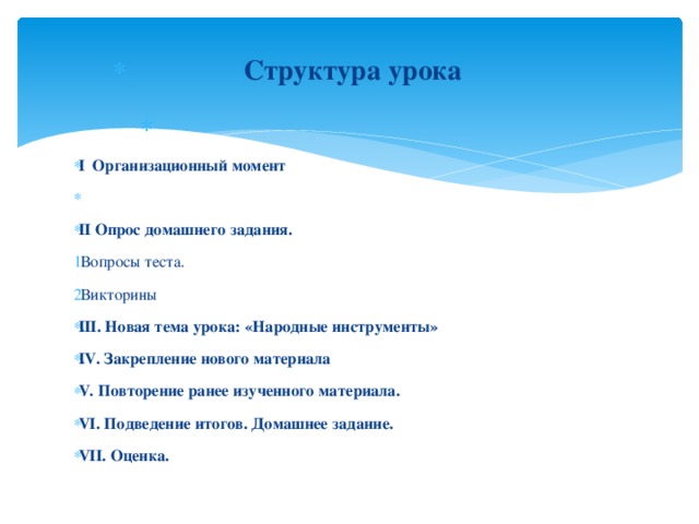 Структура урока   I  Организационный момент   II  Опрос домашнего задания. Вопросы теста. Викторины  III. Новая тема урока: «Народные инструменты» IV. Закрепление нового материала V. Повторение ранее изученного материала.   VI. Подведение итогов. Домашнее задание.   VII. Оценка.