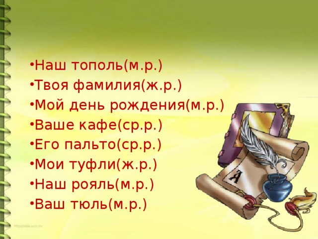 Наш тополь(м.р.) Твоя фамилия(ж.р.) Мой день рождения(м.р.) Ваше кафе(ср.р.) Его пальто(ср.р.) Мои туфли(ж.р.) Наш рояль(м.р.) Ваш тюль(м.р.)