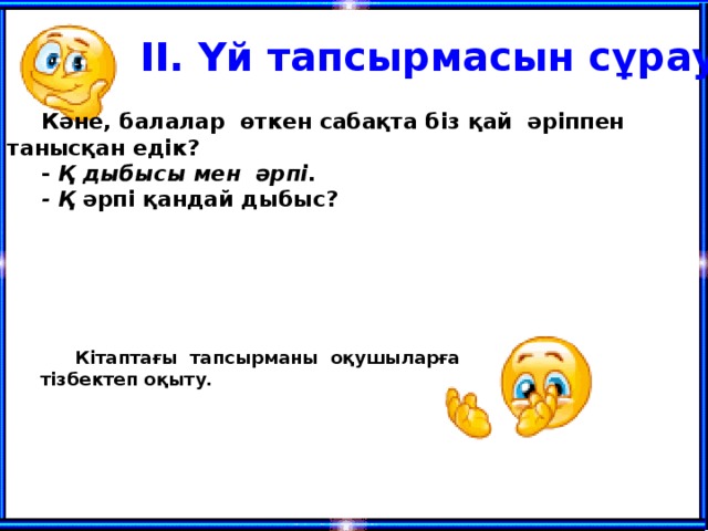 II. Үй тапсырмасын сұрау. К ә не, балалар ө ткен сабақта біз қай ә ріппен танысқан едік? - Қ дыбысы мен әрпі. - Қ әрпі қандай дыбыс? Кітаптағы тапсырманы оқушыларға тізбектеп оқыту.