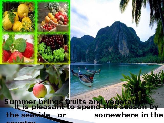 Summer brings fruits  and vegetables.  It is pleasant to spend this season by the seaside  or somewhere in the country.