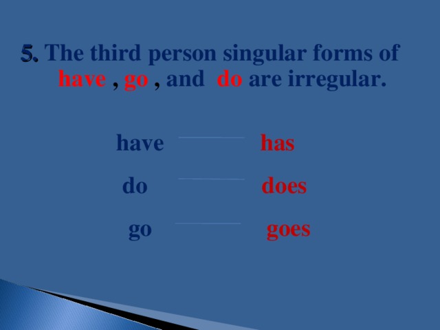 5. The third person singular forms of have , go , and do  are irregular.  have has   do does  go goes