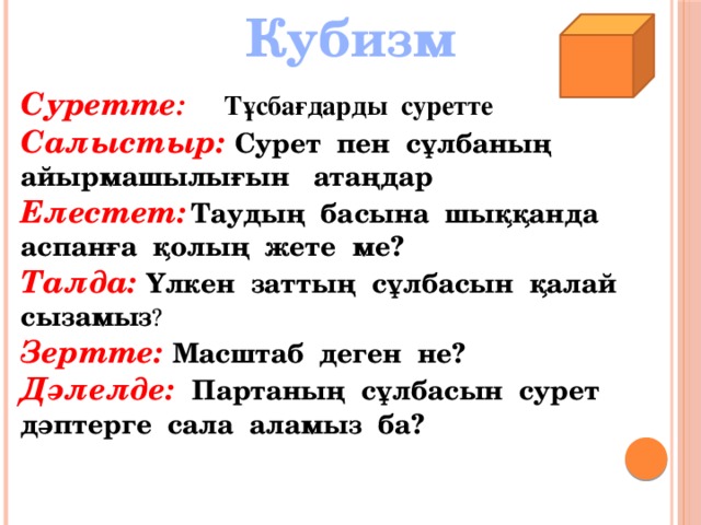 Кубизм Суретте :  Тұсбағдарды суретте Салыстыр:  Сурет пен сұлбаның айырмашылығын атаңдар Елестет:  Таудың басына шыққанда аспанға қолың жете ме? Талда: Үлкен заттың сұлбасын қалай сызамыз ? Зертте: Масштаб деген не? Дәлелде: Партаның сұлбасын сурет дәптерге сала аламыз ба?