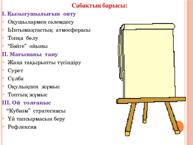 Сабақтың барысы: І. Қызығушылығын ояту Оқушылармен сәлемдесу Ынтымақтастық атмосферасы Топқа бөлу “ Бәйге” ойыны ІІ. Мағынаны тану Жаңа тақырыпты түсіндіру Сурет Сұлба Оқулықпен жұмыс Топтық жұмыс ІІІ. Ой толғаныс “ Кубизм” стратегиясы