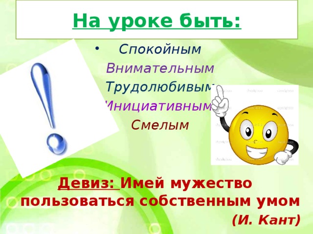 На уроке быть: Спокойным Внимательным Трудолюбивым Инициативным Смелым   Девиз: Имей мужество пользоваться собственным умом (И. Кант)