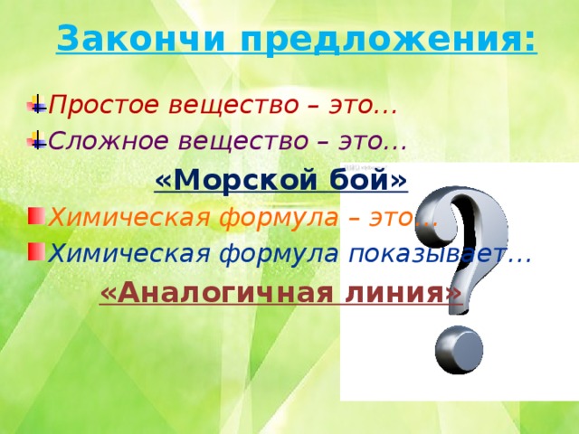 Закончи предложения: Простое вещество – это… Сложное вещество – это… «Морской бой» Химическая формула – это… Химическая формула показывает… «Аналогичная линия»