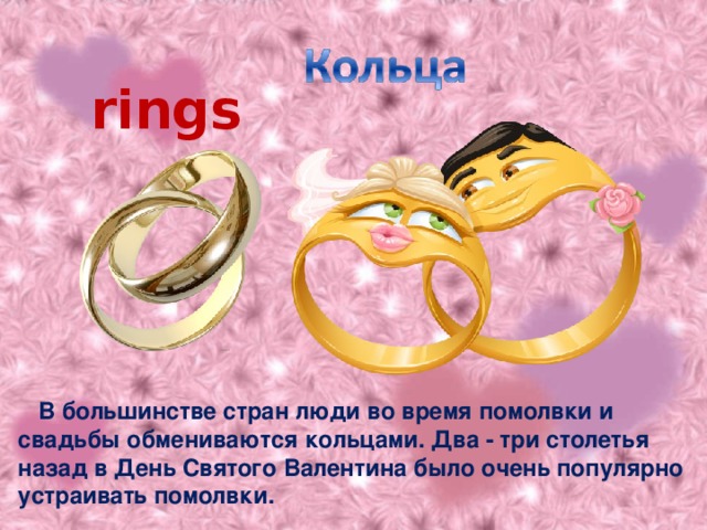 rings   В большинстве стран люди во время помолвки и свадьбы обмениваются кольцами. Два - три столетья назад в День Святого Валентина было очень популярно устраивать помолвки.