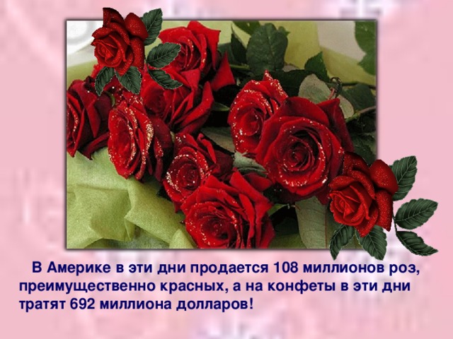 В Америке в эти дни продается 108 миллионов роз, преимущественно красных, а на конфеты в эти дни тратят 692 миллиона долларов!
