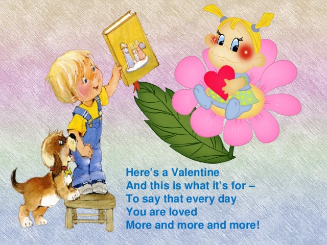 Here’s a Valentine And this is what it’s for – To say that every day You are loved More and more and more!