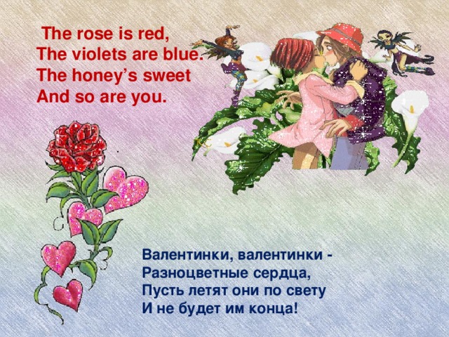 The rose is red, The violets are blue. The honey’s sweet And so are you. . Валентинки, валентинки -  Разноцветные сердца,  Пусть летят они по свету  И не будет им конца!