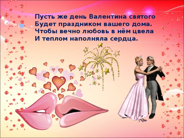 Пусть же день Валентина святого Будет праздником вашего дома. Чтобы вечно любовь в нём цвела И теплом наполняла сердца.