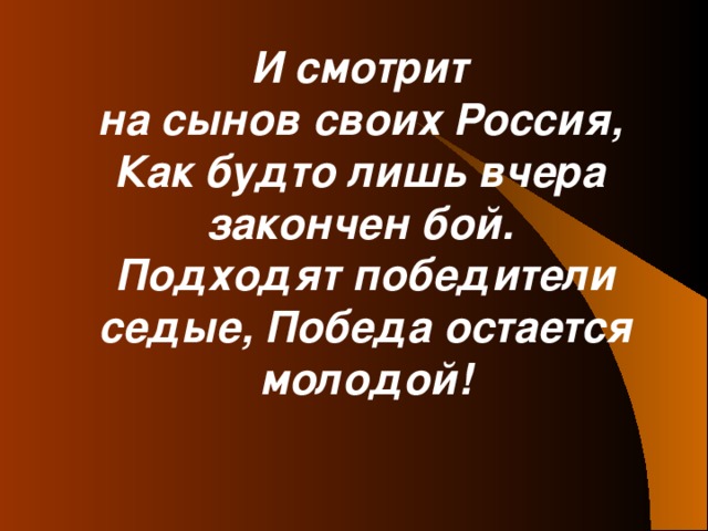 И смотрит  на сынов своих Россия,  Как будто лишь вчера  закончен бой.  Подходят победители седые, Победа остается молодой!