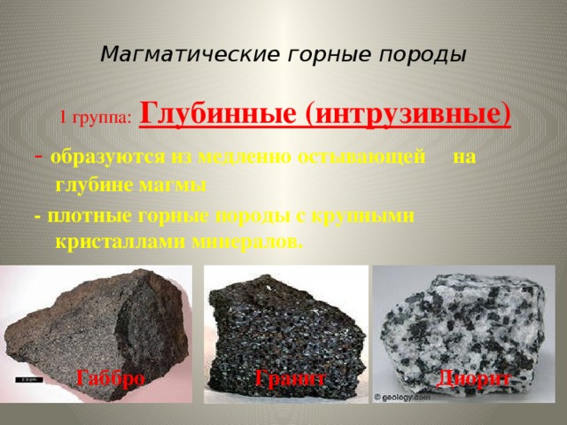 Магматические горные породы  1 группа:  Глубинные (интрузивные) - образуются из медленно остывающей на глубине магмы - плотные горные породы с крупными кристаллами минералов.  Габбро Гранит Диорит