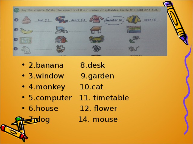 2.banana 8.desk 3.window 9.garden 4.monkey 10.cat 5.computer 11. timetable 6.house 12. flower 7.dog 14. mouse