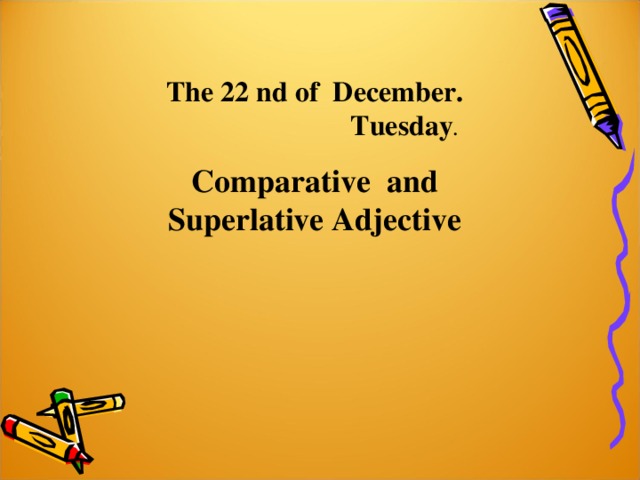 The 22 nd of December.  Tuesday .  Comparative and Superlative Adjective