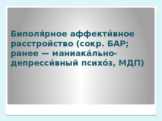 Биполя́рное аффекти́вное расстройство (сокр. БАР; ранее — маниака́льно-депресси́вный психо́з, МДП)  