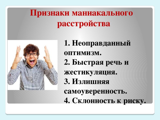 Признаки маниакального расстройства 1. Неоправданный оптимизм.  2. Быстрая речь и жестикуляция.  3. Излишняя самоуверенность.  4. Склонность к риску.