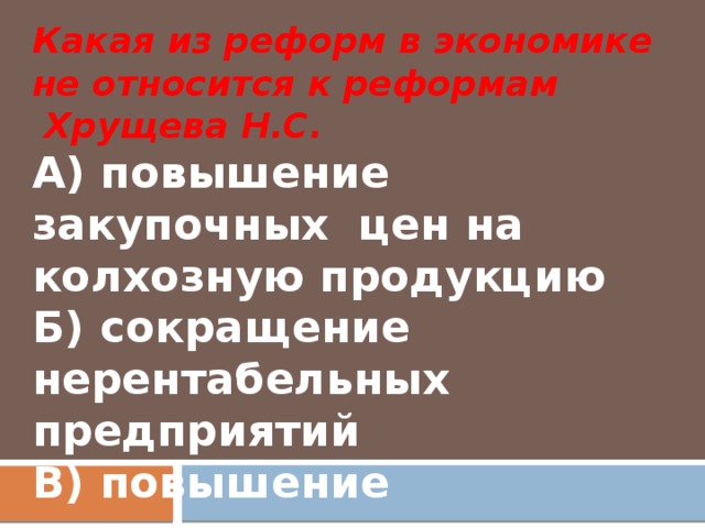 Какая из реформ в экономике не относится к реформам  Хрущева Н.С. А) повышение закупочных цен на колхозную продукцию Б) сокращение нерентабельных предприятий В) повышение технического уровня производства Г) развитие атомной энергетики