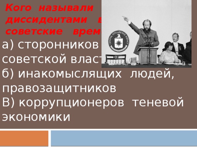   Кого называли  диссидентами в  советские времена? а) сторонников советской власти     б) инакомыслящих людей, правозащитников В) коррупционеров теневой экономики