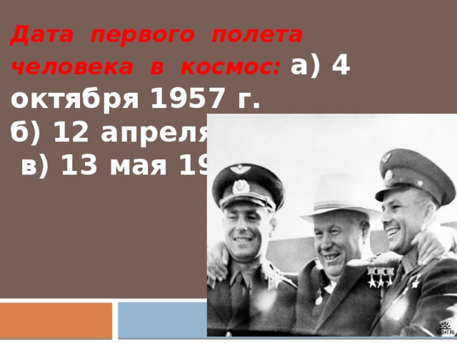 Дата первого полета человека в космос: а) 4 октября 1957 г.  б) 12 апреля 1961 г.    в) 13 мая 1963г.