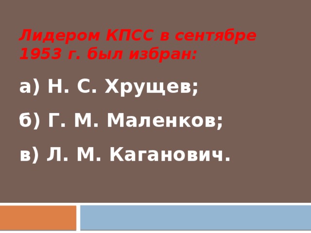 Лидером КПСС в сентябре 1953 г. был избран: а) Н. С. Хрущев;    б) Г. М. Маленков;  в) Л. М. Каганович.