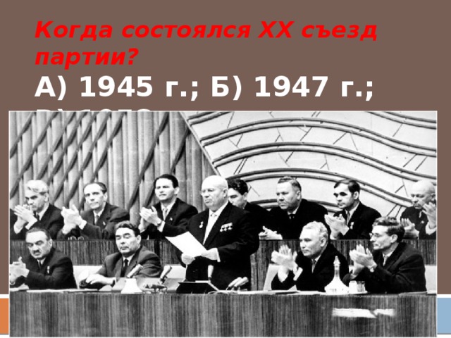 Когда состоялся ХХ съезд партии? А) 1945 г.; Б) 1947 г.; В) 1953 г.; Г) 1956 г.