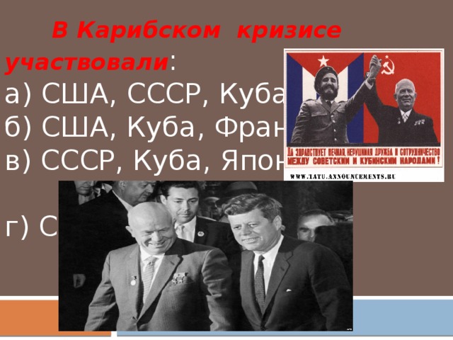 В Карибском кризисе участвовали : а) США, СССР, Куба             б) США, Куба, Франция в) СССР, Куба, Япония             г) США, Вьетнам, Куба