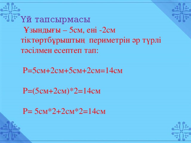 Үй тапсырмасы  Ұзындығы – 5см, ені -2см тіктөртбұрыштың периметрін әр түрлі тәсілмен есептеп тап:  Р=5см+2см+5см+2см=14см  Р=(5см+2см)*2=14см  Р= 5см*2+2см*2=14см