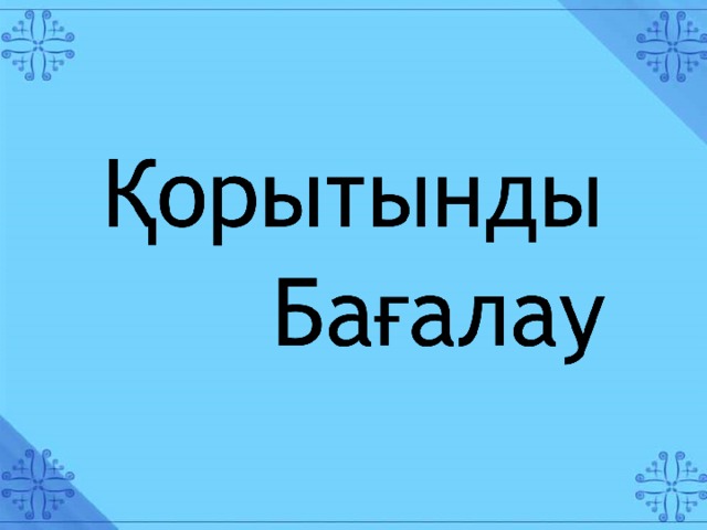 Қорытынды  Бағалау