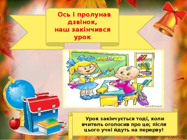 Ось і пролунав дзвінок, наш закінчився урок  Урок закінчується тоді, коли вчитель оголосив про це; після цього учні йдуть на перерву!