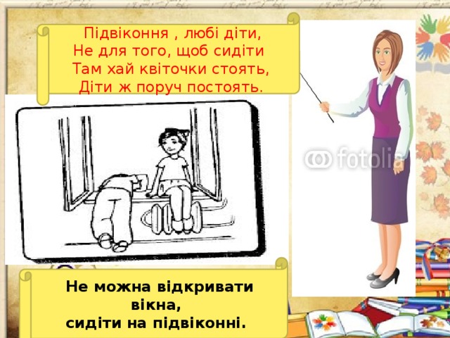 Підвіконня , любі діти, Не для того, щоб сидіти Там хай квіточки стоять, Діти ж поруч постоять.  Не можна відкривати вікна, сидіти на підвіконні.