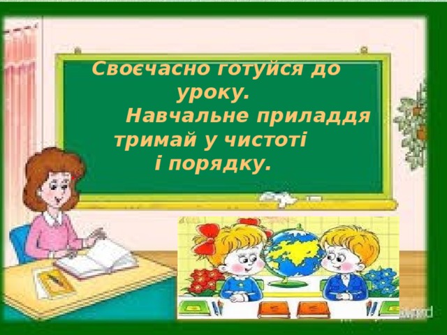 Своєчасно готуйся до уроку.  Навчальне приладдя тримай у чистоті  і порядку.  .