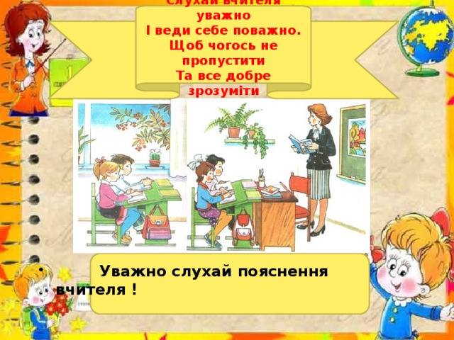 Слухай вчителя уважно І веди себе поважно. Щоб чогось не пропустити Та все добре зрозуміти