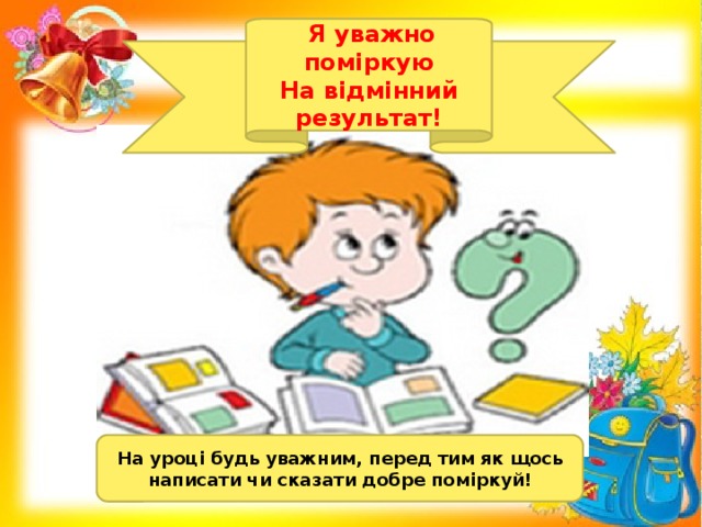 Я уважно поміркую На відмінний результат! На уроці будь уважним, перед тим як щось написати чи сказати добре поміркуй!