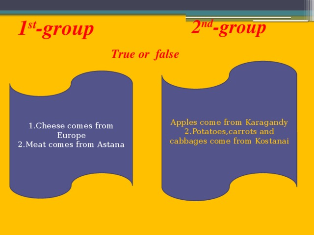 1 st -group 2 nd -group True or false Apples come from Karagandy 2.Potatoes,carrots and cabbages come from Kostanai 1.Cheese comes from Europe 2.Meat comes from Astana