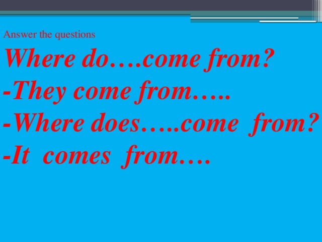 Answer the questions Where do….come from? -They come from….. -Where does…..come from? -It comes from….