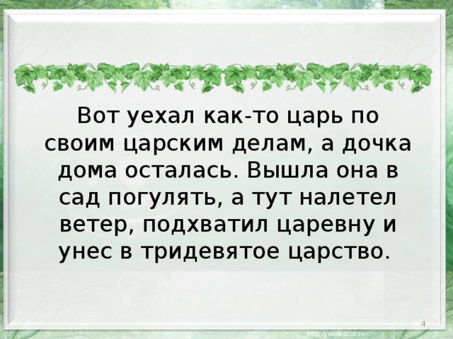 Вот уехал как-то царь по своим царским делам, а дочка дома осталась. Вышла она в сад погулять, а тут налетел ветер, подхватил царевну и унес в тридевятое царство.