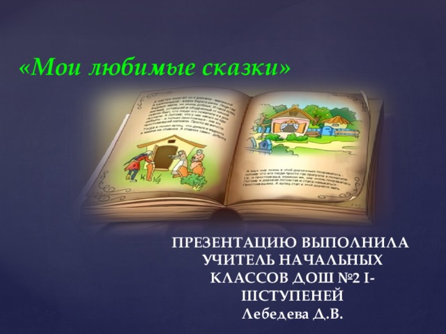 «Мои любимые сказки» ПРЕЗЕНТАЦИЮ ВЫПОЛНИЛА УЧИТЕЛЬ НАЧАЛЬНЫХ КЛАССОВ ДОШ №2 I-IIIСТУПЕНЕЙ Лебедева Д.В.