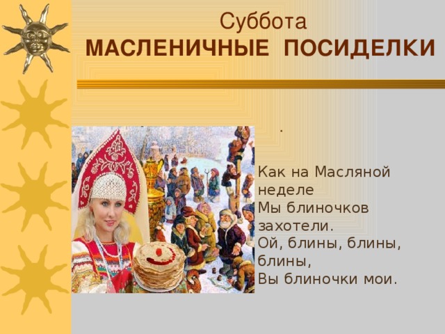 Суббота МАСЛЕНИЧНЫЕ ПОСИДЕЛКИ . Как на Масляной неделе  Мы блиночков захотели.  Ой, блины, блины, блины,  Вы блиночки мои.