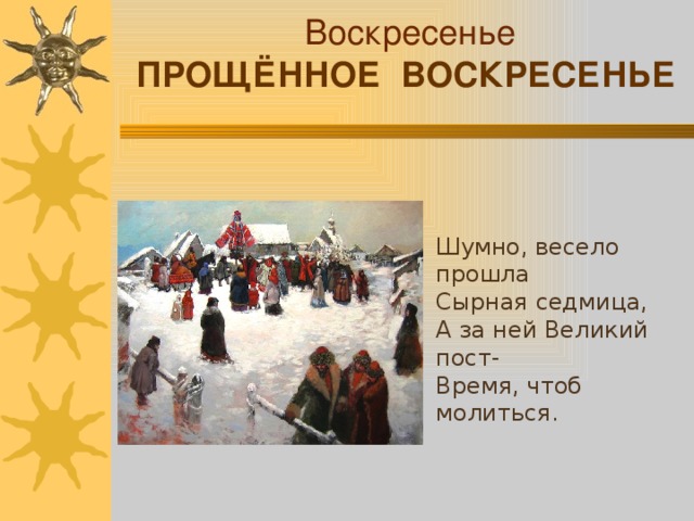 Воскресенье ПРОЩЁННОЕ ВОСКРЕСЕНЬЕ Шумно, весело прошла Сырная седмица, А за ней Великий пост- Время, чтоб молиться.