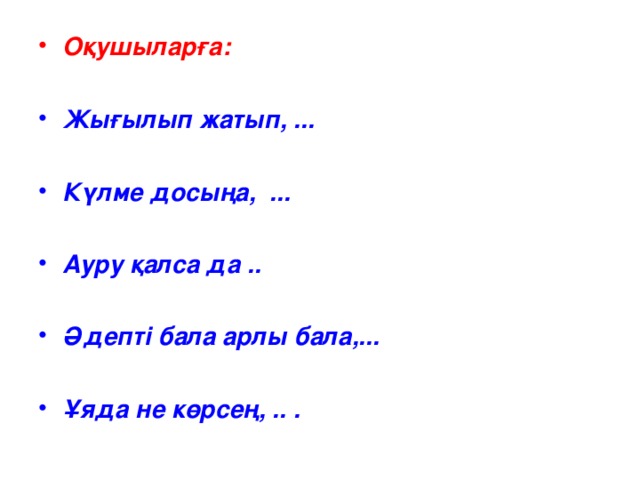 Оқушыларға:  Жығылып жатып, ...  Күлме досыңа, ...  Ауру қалса да ..  Әдепті бала арлы бала,...  Ұяда не көрсең, .. .