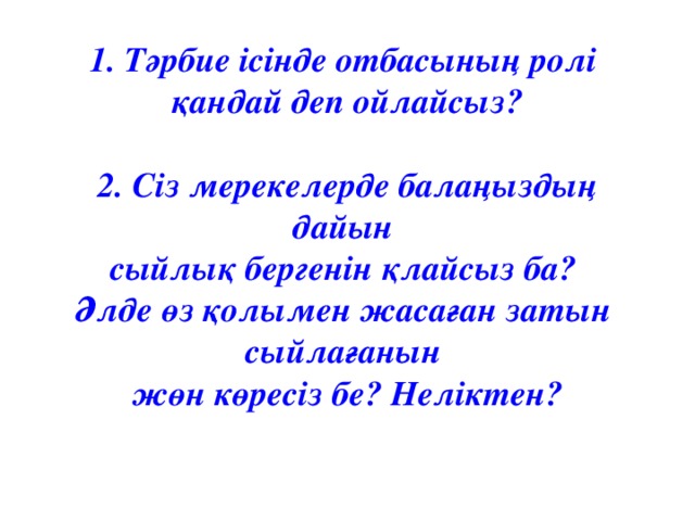 1. Тәрбие ісінде отбасының ролі қандай деп ойлайсыз?  2. Сіз мерекелерде балаңыздың дайын сыйлық бергенін қлайсыз ба? Әлде өз қолымен жасаған затын сыйлағанын жөн көресіз бе? Неліктен?