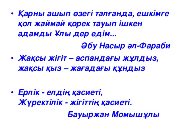 Қарны ашып өзегі талғанда, ешкімге қол жаймай қорек тауып ішкен адамды Ұлы дер едім...  Әбу Насыр әл-Фараби Жақсы жігіт – аспандағы жұлдыз, жақсы қыз – жағадағы құндыз  Ерлік - елдің қасиеті,  Жүректілік - жігіттің қасиеті.